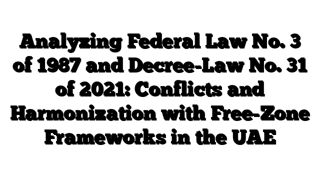 Analyzing Federal Law No. 3 of 1987 and Decree-Law No. 31 of 2021: Conflicts and Harmonization with Free-Zone Frameworks in the UAE