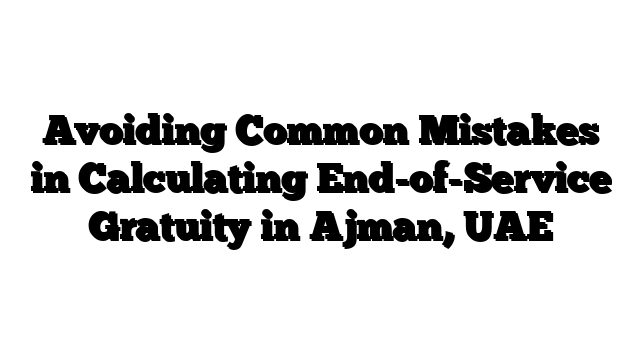Avoiding Common Mistakes in Calculating End-of-Service Gratuity in Ajman, UAE