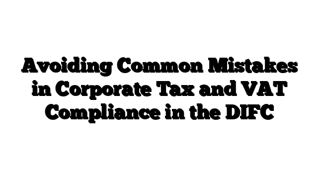 Avoiding Common Mistakes in Corporate Tax and VAT Compliance in the DIFC