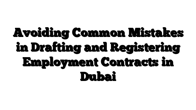 Avoiding Common Mistakes in Drafting and Registering Employment Contracts in Dubai