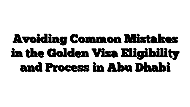 Avoiding Common Mistakes in the Golden Visa Eligibility and Process in Abu Dhabi
