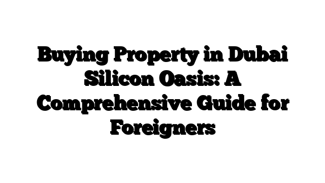 Buying Property in Dubai Silicon Oasis: A Comprehensive Guide for Foreigners