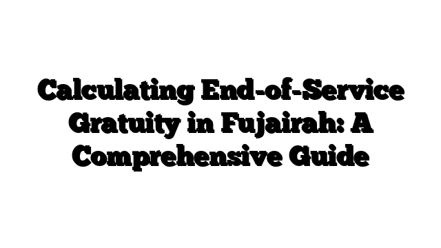 Calculating End-of-Service Gratuity in Fujairah: A Comprehensive Guide