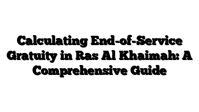 Calculating End-of-Service Gratuity in Ras Al Khaimah: A Comprehensive Guide