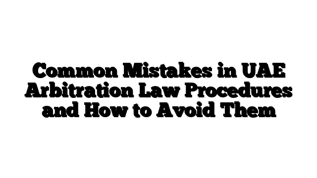 Common Mistakes in UAE Arbitration Law Procedures and How to Avoid Them