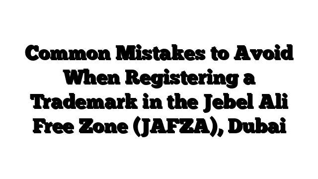 Common Mistakes to Avoid When Registering a Trademark in the Jebel Ali Free Zone (JAFZA), Dubai