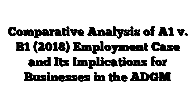 Comparative Analysis of A1 v. B1 (2018) Employment Case and Its Implications for Businesses in the ADGM