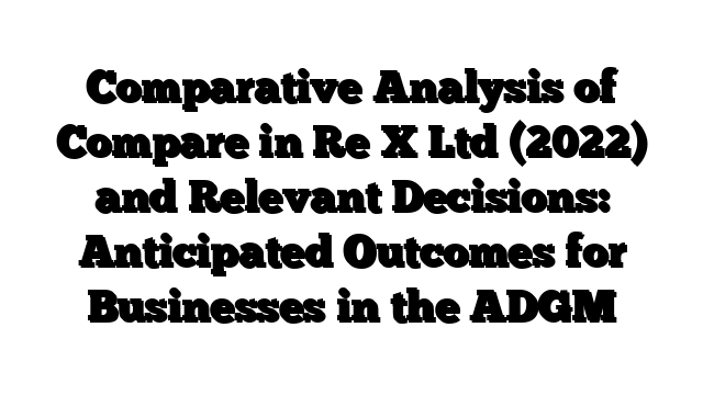 Comparative Analysis of Compare in Re X Ltd (2022) and Relevant Decisions: Anticipated Outcomes for Businesses in the ADGM