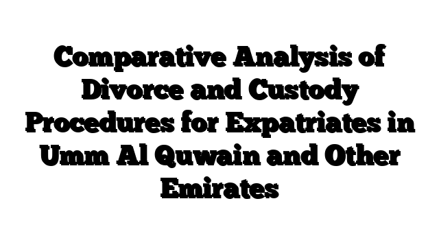Comparative Analysis of Divorce and Custody Procedures for Expatriates in Umm Al Quwain and Other Emirates