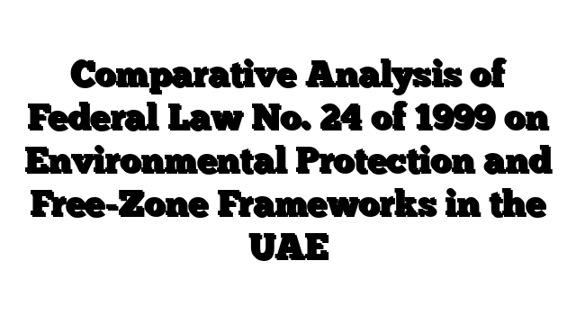 Comparative Analysis of Federal Law No. 24 of 1999 on Environmental Protection and Free-Zone Frameworks in the UAE
