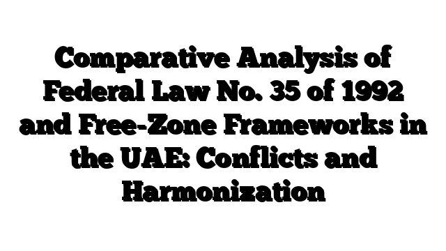 Comparative Analysis of Federal Law No. 35 of 1992 and Free-Zone Frameworks in the UAE: Conflicts and Harmonization