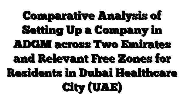 Comparative Analysis of Setting Up a Company in ADGM across Two Emirates and Relevant Free Zones for Residents in Dubai Healthcare City (UAE)