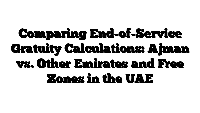 Comparing End-of-Service Gratuity Calculations: Ajman vs. Other Emirates and Free Zones in the UAE