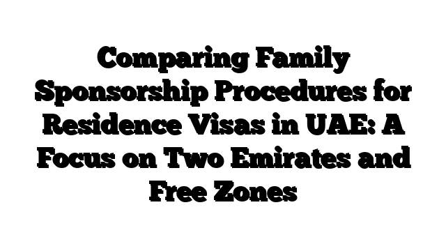 Comparing Family Sponsorship Procedures for Residence Visas in UAE: A Focus on Two Emirates and Free Zones