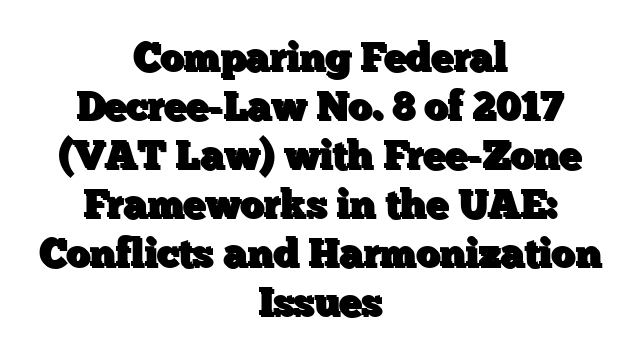 Comparing Federal Decree-Law No. 8 of 2017 (VAT Law) with Free-Zone Frameworks in the UAE: Conflicts and Harmonization Issues