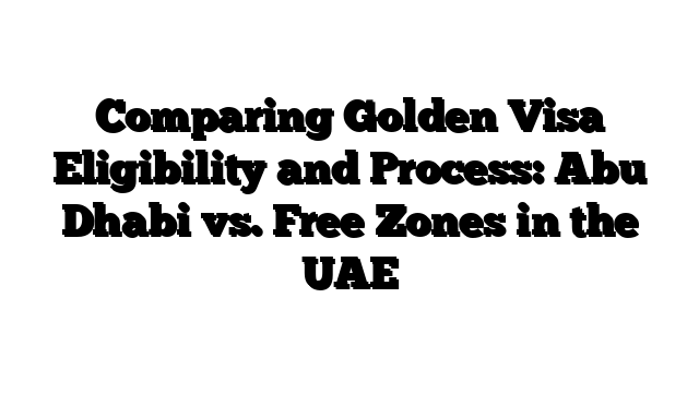 Comparing Golden Visa Eligibility and Process: Abu Dhabi vs. Free Zones in the UAE