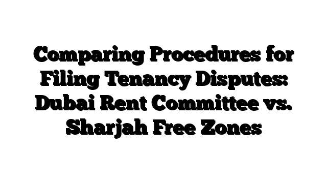 Comparing Procedures for Filing Tenancy Disputes: Dubai Rent Committee vs. Sharjah Free Zones