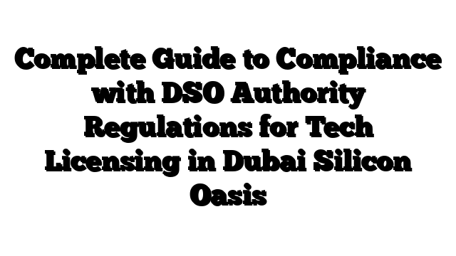 Complete Guide to Compliance with DSO Authority Regulations for Tech Licensing in Dubai Silicon Oasis