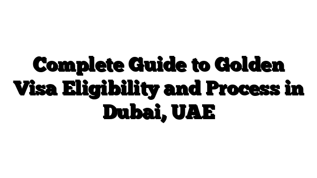 Complete Guide to Golden Visa Eligibility and Process in Dubai, UAE