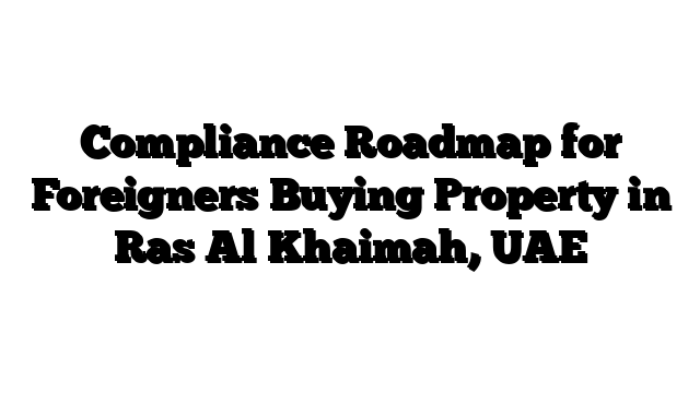 Compliance Roadmap for Foreigners Buying Property in Ras Al Khaimah, UAE