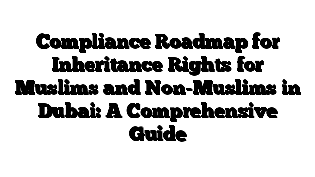 Compliance Roadmap for Inheritance Rights for Muslims and Non-Muslims in Dubai: A Comprehensive Guide