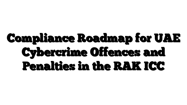 Compliance Roadmap for UAE Cybercrime Offences and Penalties in the RAK ICC