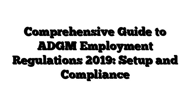 Comprehensive Guide to ADGM Employment Regulations 2019: Setup and Compliance