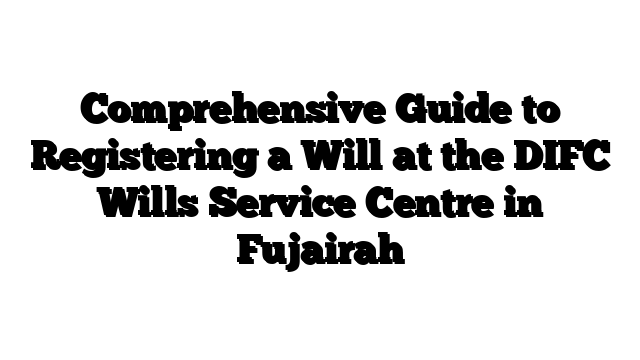 Comprehensive Guide to Registering a Will at the DIFC Wills Service Centre in Fujairah