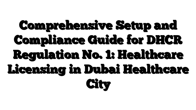 Comprehensive Setup and Compliance Guide for DHCR Regulation No. 1: Healthcare Licensing in Dubai Healthcare City