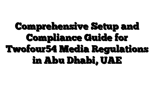 Comprehensive Setup and Compliance Guide for Twofour54 Media Regulations in Abu Dhabi, UAE
