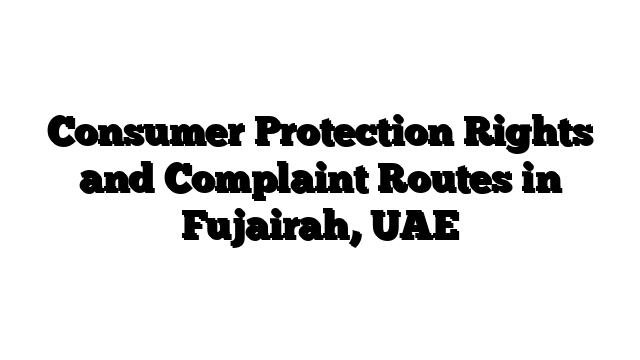 Consumer Protection Rights and Complaint Routes in Fujairah, UAE