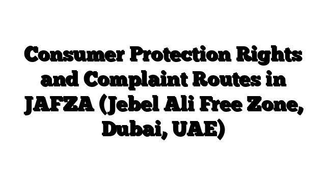Consumer Protection Rights and Complaint Routes in JAFZA (Jebel Ali Free Zone, Dubai, UAE)