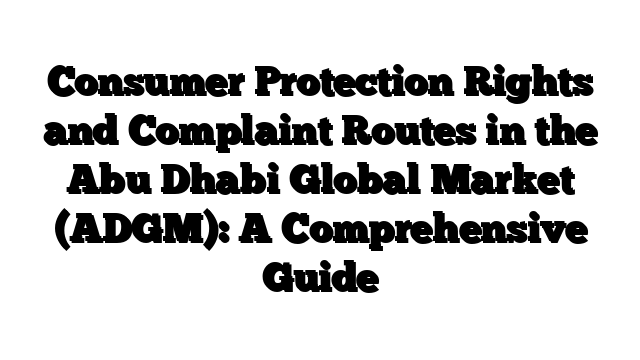 Consumer Protection Rights and Complaint Routes in the Abu Dhabi Global Market (ADGM): A Comprehensive Guide