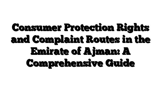 Consumer Protection Rights and Complaint Routes in the Emirate of Ajman: A Comprehensive Guide