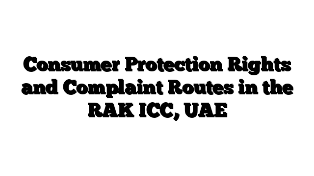 Consumer Protection Rights and Complaint Routes in the RAK ICC, UAE