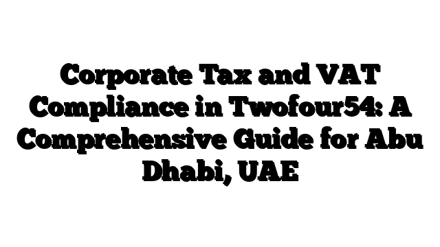 Corporate Tax and VAT Compliance in Twofour54: A Comprehensive Guide for Abu Dhabi, UAE