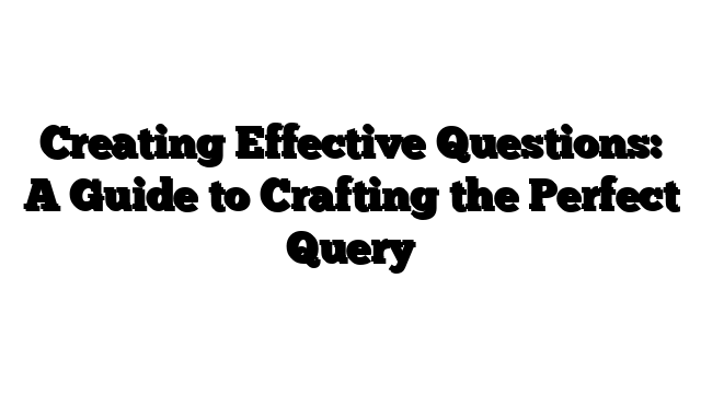 Creating Effective Questions: A Guide to Crafting the Perfect Query