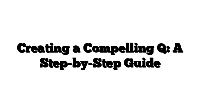 Creating a Compelling Q: A Step-by-Step Guide