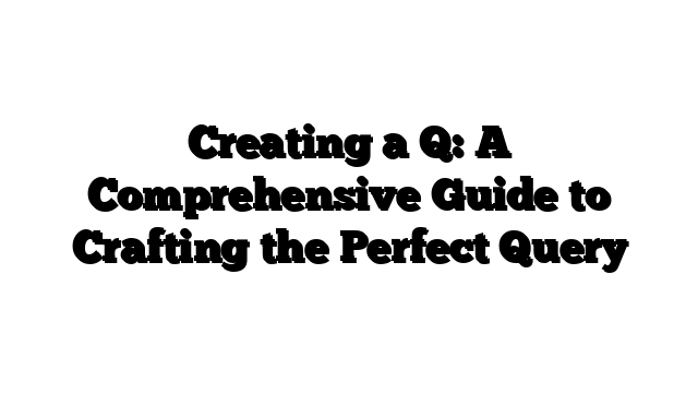 Creating a Q: A Comprehensive Guide to Crafting the Perfect Query