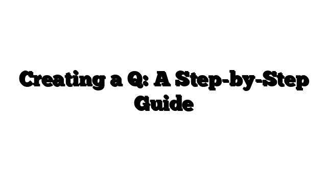 Creating a Q: A Step-by-Step Guide