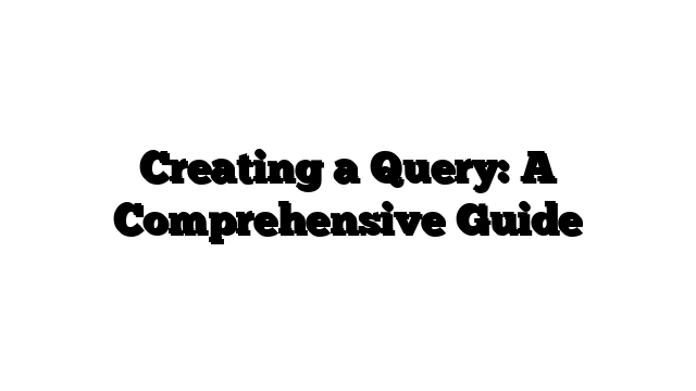 Creating a Query: A Comprehensive Guide