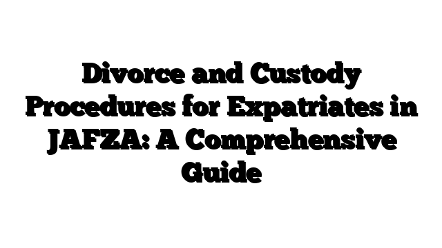 Divorce and Custody Procedures for Expatriates in JAFZA: A Comprehensive Guide