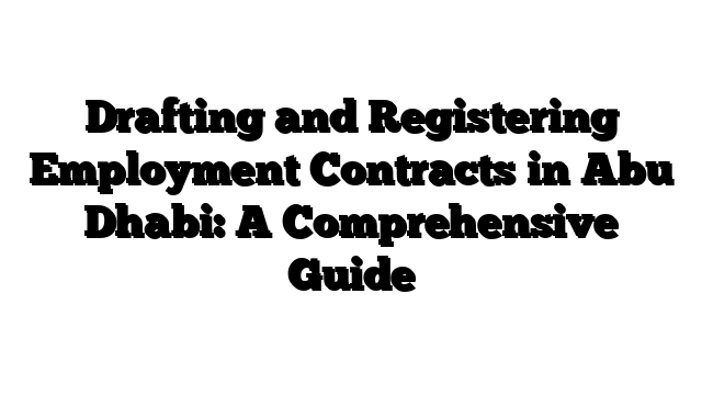 Drafting and Registering Employment Contracts in Abu Dhabi: A Comprehensive Guide