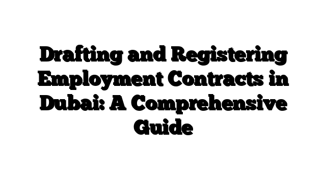 Drafting and Registering Employment Contracts in Dubai: A Comprehensive Guide