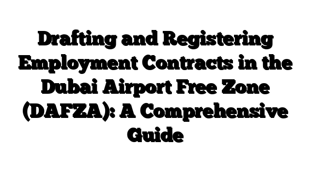 Drafting and Registering Employment Contracts in the Dubai Airport Free Zone (DAFZA): A Comprehensive Guide
