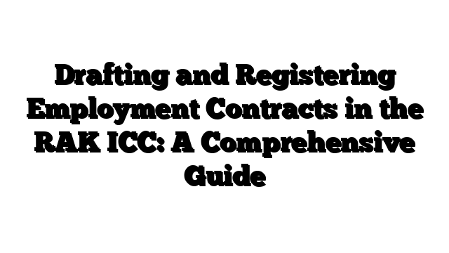 Drafting and Registering Employment Contracts in the RAK ICC: A Comprehensive Guide