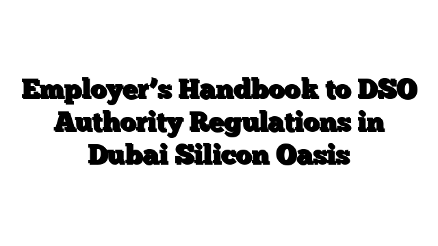 Employer’s Handbook to DSO Authority Regulations in Dubai Silicon Oasis