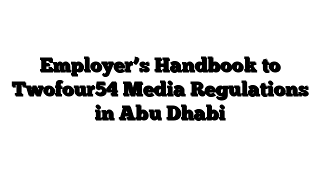 Employer’s Handbook to Twofour54 Media Regulations in Abu Dhabi