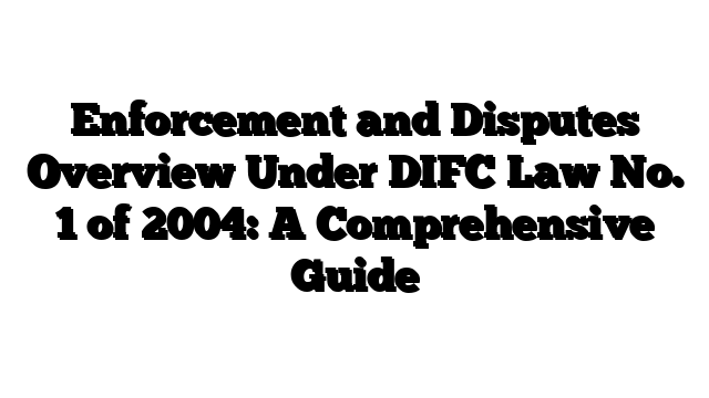 Enforcement and Disputes Overview Under DIFC Law No. 1 of 2004: A Comprehensive Guide