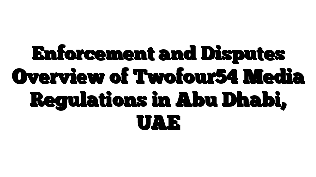 Enforcement and Disputes Overview of Twofour54 Media Regulations in Abu Dhabi, UAE
